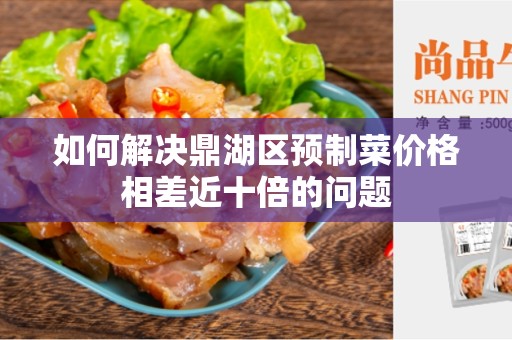 如何解决鼎湖区预制菜价格相差近十倍的问题