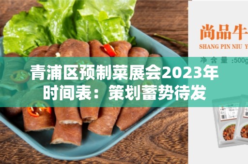 青浦区预制菜展会2023年时间表：策划蓄势待发
