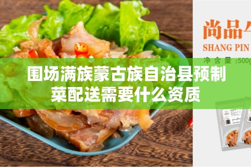 围场满族蒙古族自治县预制菜配送需要什么资质