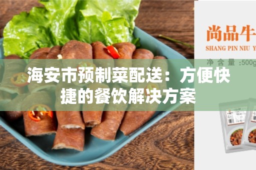 海安市预制菜配送：方便快捷的餐饮解决方案