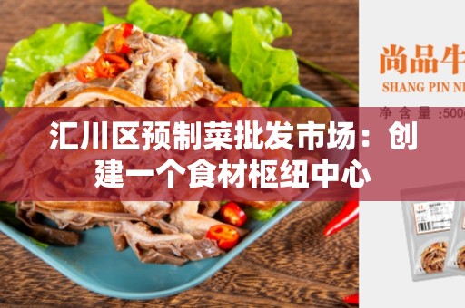 汇川区预制菜批发市场：创建一个食材枢纽中心