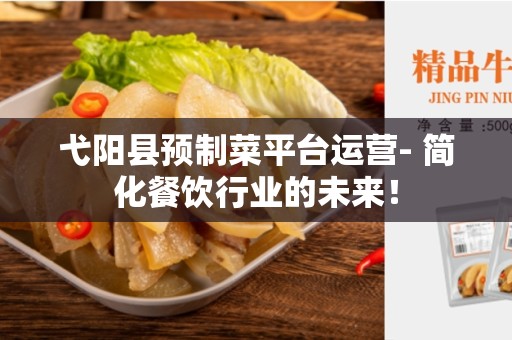 弋阳县预制菜平台运营- 简化餐饮行业的未来！