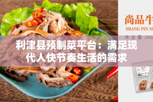 利津县预制菜平台：满足现代人快节奏生活的需求