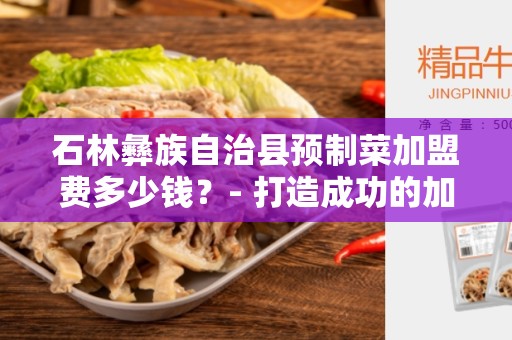 石林彝族自治县预制菜加盟费多少钱？- 打造成功的加盟事业