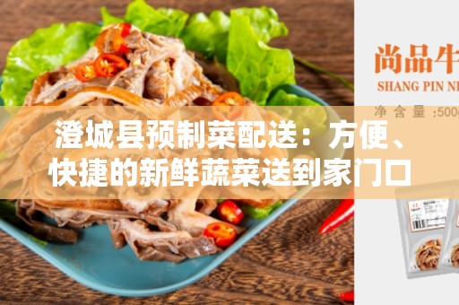 澄城县预制菜配送：方便、快捷的新鲜蔬菜送到家门口