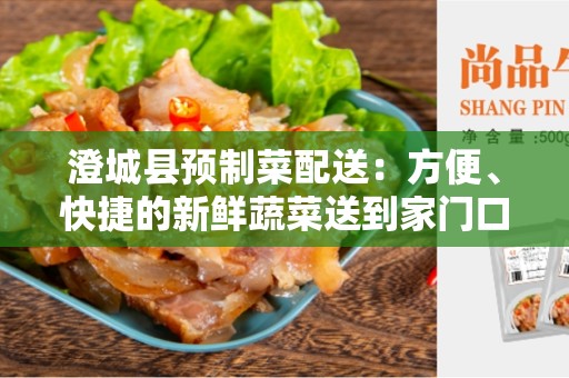 澄城县预制菜配送：方便、快捷的新鲜蔬菜送到家门口