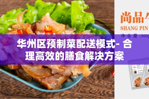 华州区预制菜配送模式- 合理高效的膳食解决方案