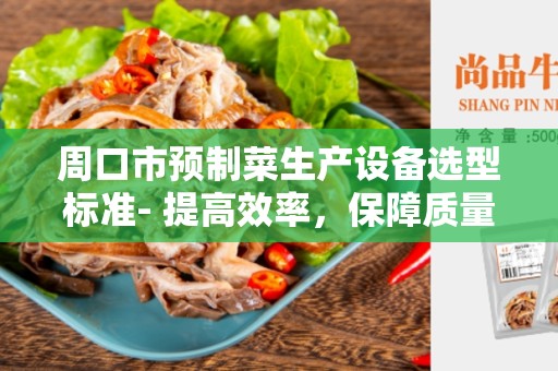 周口市预制菜生产设备选型标准- 提高效率，保障质量
