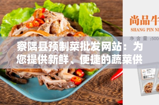 察隅县预制菜批发网站：为您提供新鲜、便捷的蔬菜供应