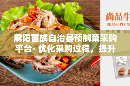 麻阳苗族自治县预制菜采购平台- 优化采购过程，提升农产品质量和效率