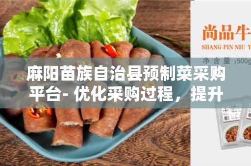麻阳苗族自治县预制菜采购平台- 优化采购过程，提升农产品质量和效率