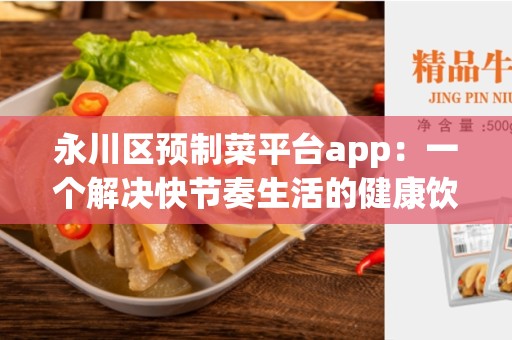 永川区预制菜平台app：一个解决快节奏生活的健康饮食选择