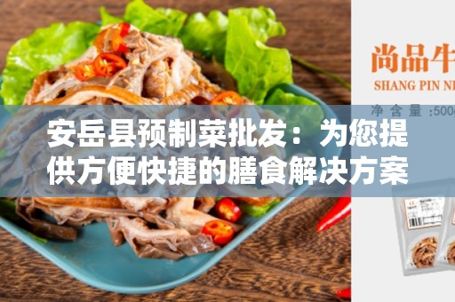 安岳县预制菜批发：为您提供方便快捷的膳食解决方案