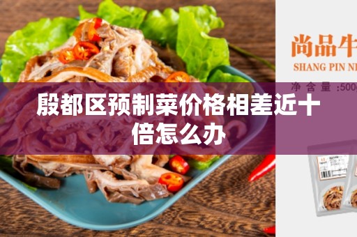 殷都区预制菜价格相差近十倍怎么办