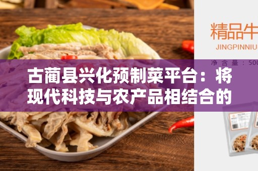 古蔺县兴化预制菜平台：将现代科技与农产品相结合的未来发展趋势