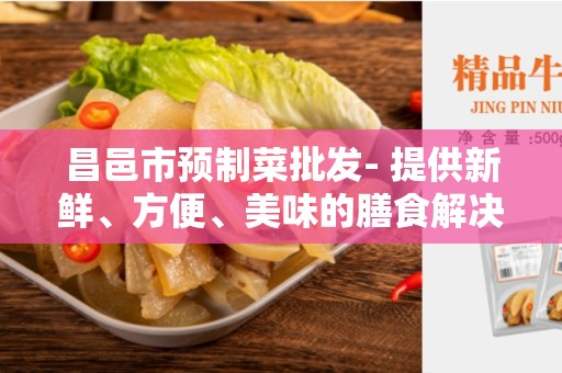 昌邑市预制菜批发- 提供新鲜、方便、美味的膳食解决方案
