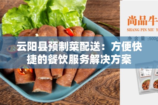 云阳县预制菜配送：方便快捷的餐饮服务解决方案