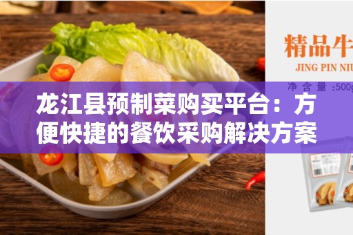 龙江县预制菜购买平台：方便快捷的餐饮采购解决方案