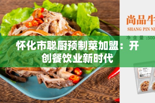 怀化市聪厨预制菜加盟：开创餐饮业新时代