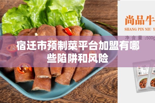 宿迁市预制菜平台加盟有哪些陷阱和风险