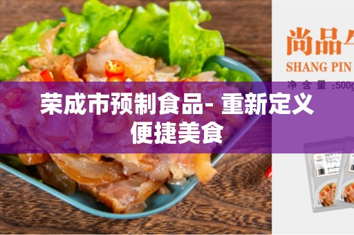 荣成市预制食品- 重新定义便捷美食