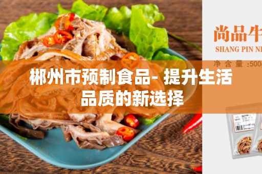 郴州市预制食品- 提升生活品质的新选择