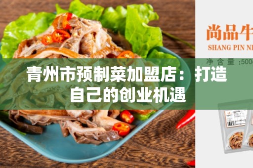 青州市预制菜加盟店：打造自己的创业机遇