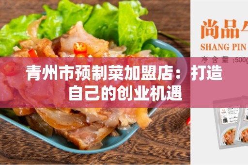 青州市预制菜加盟店：打造自己的创业机遇