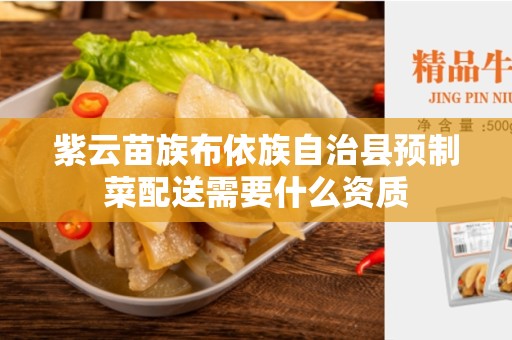 紫云苗族布依族自治县预制菜配送需要什么资质