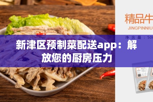 新津区预制菜配送app：解放您的厨房压力