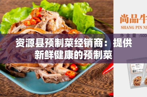 资源县预制菜经销商：提供新鲜健康的预制菜