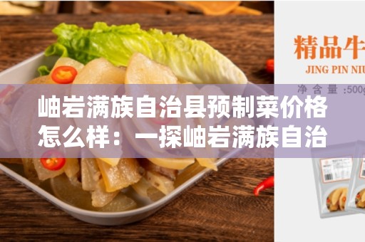 岫岩满族自治县预制菜价格怎么样：一探岫岩满族自治县预制菜市场