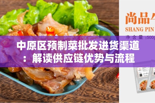 中原区预制菜批发进货渠道：解读供应链优势与流程