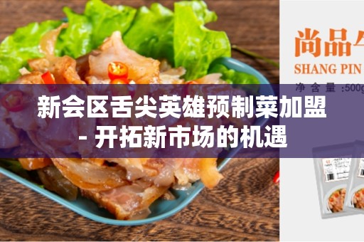 新会区舌尖英雄预制菜加盟- 开拓新市场的机遇