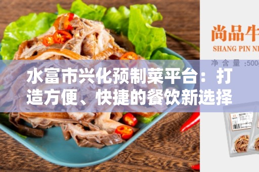 水富市兴化预制菜平台：打造方便、快捷的餐饮新选择