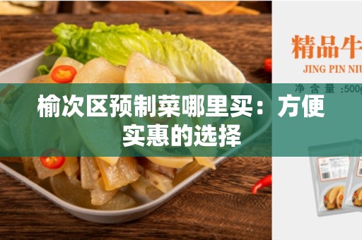 榆次区预制菜哪里买：方便实惠的选择