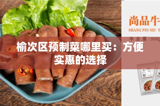 榆次区预制菜哪里买：方便实惠的选择