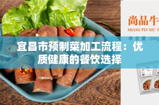 宜昌市预制菜加工流程：优质健康的餐饮选择