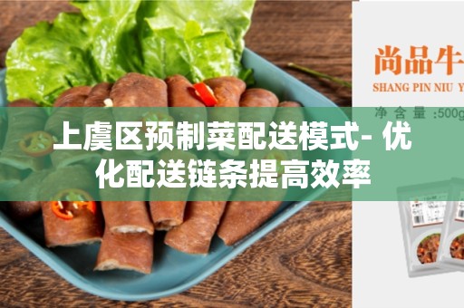 上虞区预制菜配送模式- 优化配送链条提高效率