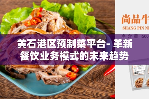 黄石港区预制菜平台- 革新餐饮业务模式的未来趋势