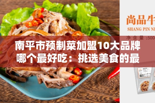 南平市预制菜加盟10大品牌哪个最好吃：挑选美食的最佳选择