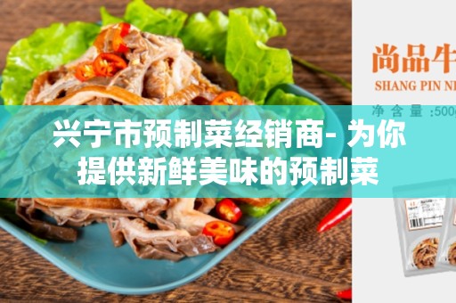 兴宁市预制菜经销商- 为你提供新鲜美味的预制菜
