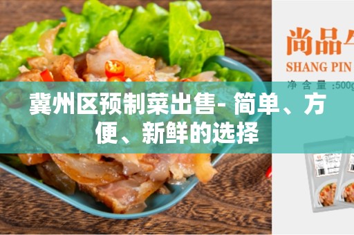 冀州区预制菜出售- 简单、方便、新鲜的选择