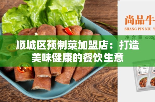 顺城区预制菜加盟店：打造美味健康的餐饮生意
