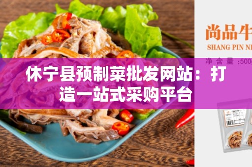 休宁县预制菜批发网站：打造一站式采购平台