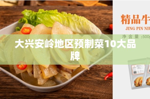 大兴安岭地区预制菜10大品牌
