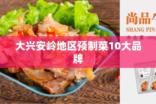 大兴安岭地区预制菜10大品牌