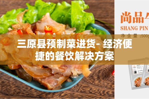 三原县预制菜进货- 经济便捷的餐饮解决方案