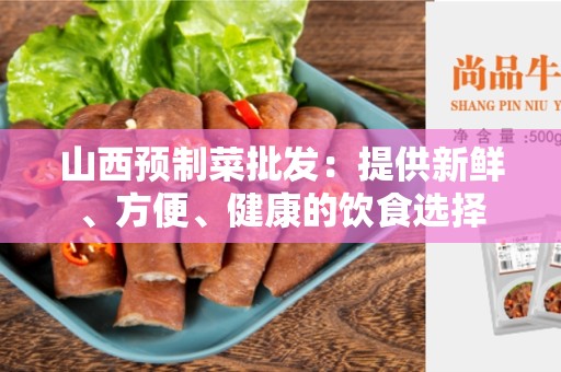 山西预制菜批发：提供新鲜、方便、健康的饮食选择