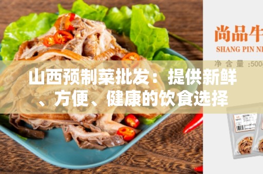 山西预制菜批发：提供新鲜、方便、健康的饮食选择
